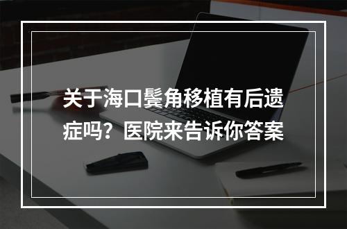 关于海口鬓角移植有后遗症吗？医院来告诉你答案