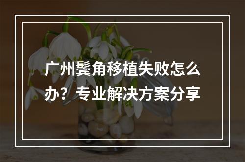 广州鬓角移植失败怎么办？专业解决方案分享