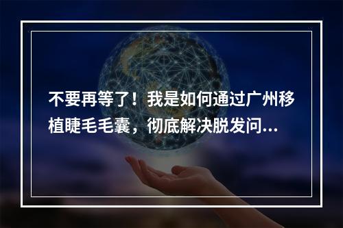 不要再等了！我是如何通过广州移植睫毛毛囊，彻底解决脱发问题的