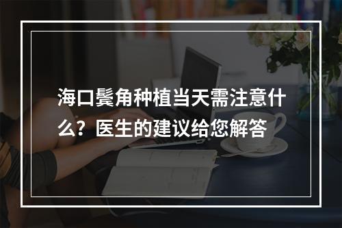 海口鬓角种植当天需注意什么？医生的建议给您解答