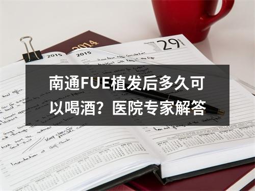 南通FUE植发后多久可以喝酒？医院专家解答