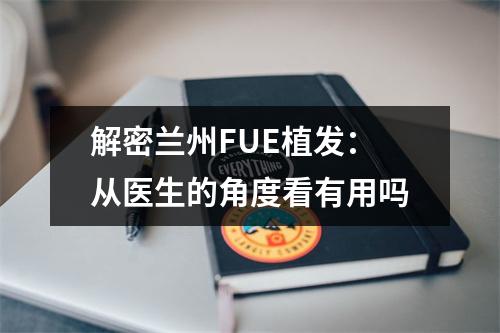 解密兰州FUE植发：从医生的角度看有用吗