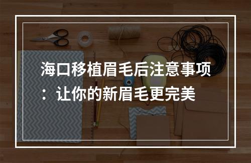 海口移植眉毛后注意事项：让你的新眉毛更完美