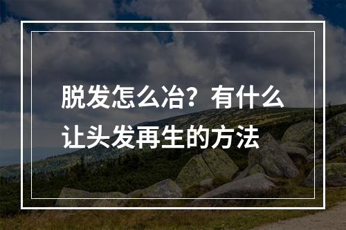 脱发怎么冶？有什么让头发再生的方法