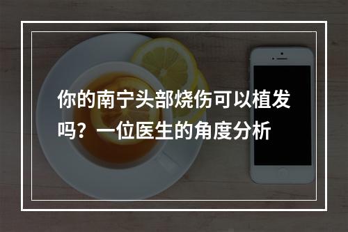 你的南宁头部烧伤可以植发吗？一位医生的角度分析