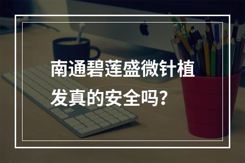 南通碧莲盛微针植发真的安全吗？