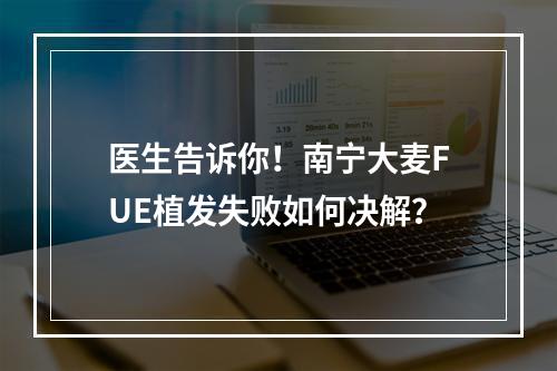 医生告诉你！南宁大麦FUE植发失败如何决解？