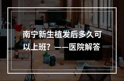 南宁新生植发后多久可以上班？——医院解答