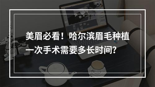 美眉必看！哈尔滨眉毛种植一次手术需要多长时间？