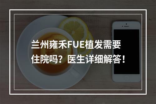 兰州雍禾FUE植发需要住院吗？医生详细解答！