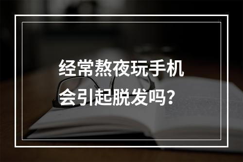 经常熬夜玩手机会引起脱发吗？