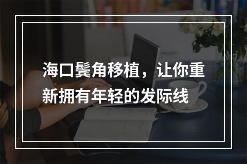 海口鬓角移植，让你重新拥有年轻的发际线