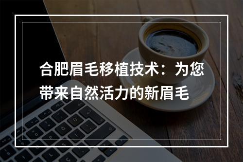 合肥眉毛移植技术：为您带来自然活力的新眉毛