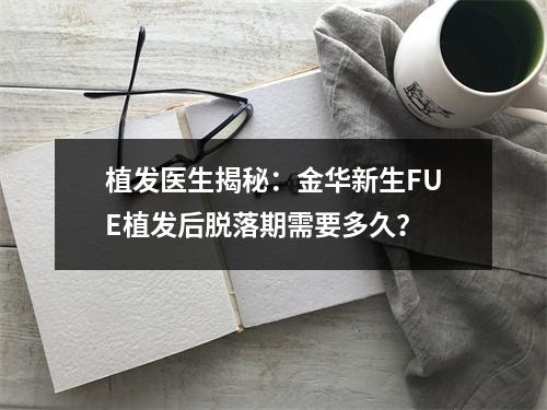 植发医生揭秘：金华新生FUE植发后脱落期需要多久？