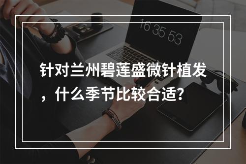 针对兰州碧莲盛微针植发，什么季节比较合适？