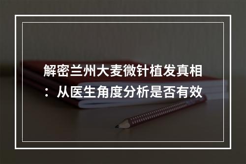 解密兰州大麦微针植发真相：从医生角度分析是否有效