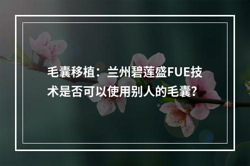 毛囊移植：兰州碧莲盛FUE技术是否可以使用别人的毛囊？