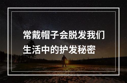 常戴帽子会脱发我们生活中的护发秘密