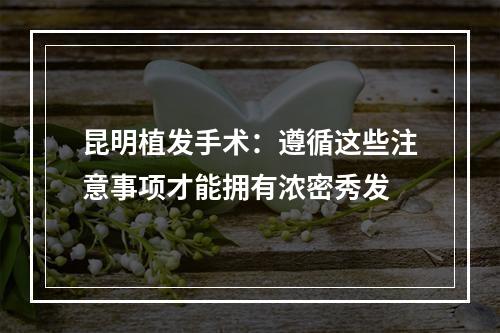 昆明植发手术：遵循这些注意事项才能拥有浓密秀发