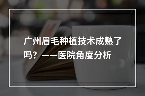 广州眉毛种植技术成熟了吗？——医院角度分析