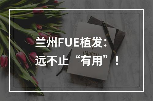 兰州FUE植发：远不止“有用”！