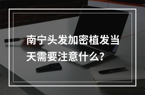 南宁头发加密植发当天需要注意什么？