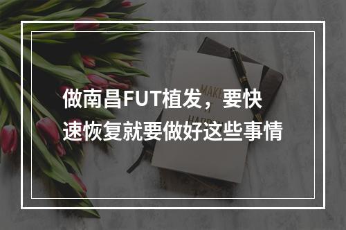 做南昌FUT植发，要快速恢复就要做好这些事情