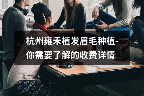 杭州雍禾植发眉毛种植-你需要了解的收费详情