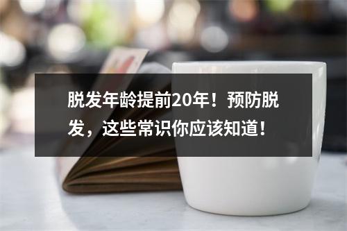 脱发年龄提前20年！预防脱发，这些常识你应该知道！