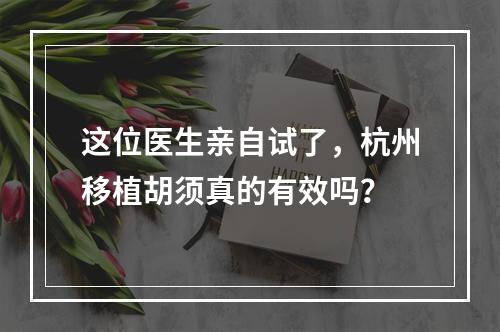 这位医生亲自试了，杭州移植胡须真的有效吗？