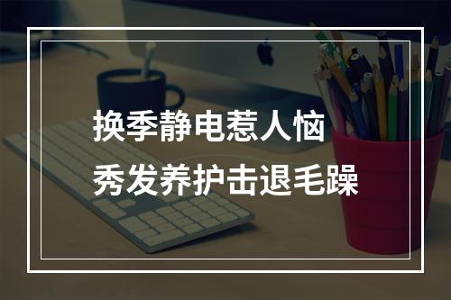 换季静电惹人恼 秀发养护击退毛躁