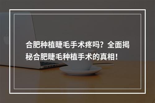 合肥种植睫毛手术疼吗？全面揭秘合肥睫毛种植手术的真相！