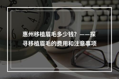 惠州移植眉毛多少钱？——探寻移植眉毛的费用和注意事项