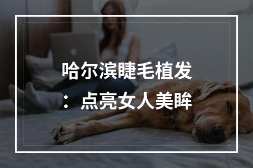 哈尔滨睫毛植发：点亮女人美眸