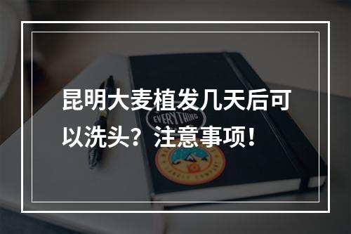 昆明大麦植发几天后可以洗头？注意事项！