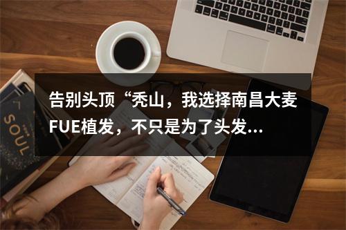 告别头顶“秃山，我选择南昌大麦FUE植发，不只是为了头发，更是为了自信。