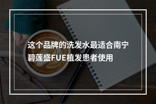 这个品牌的洗发水最适合南宁碧莲盛FUE植发患者使用