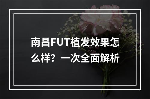 南昌FUT植发效果怎么样？一次全面解析