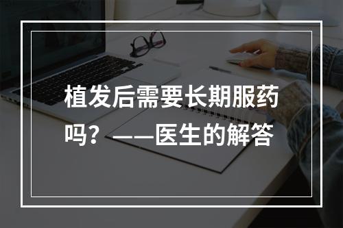 植发后需要长期服药吗？——医生的解答