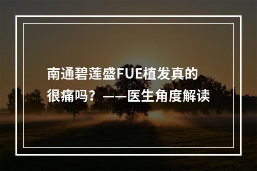 南通碧莲盛FUE植发真的很痛吗？——医生角度解读