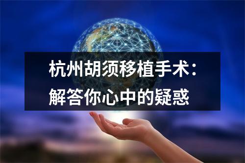 杭州胡须移植手术：解答你心中的疑惑