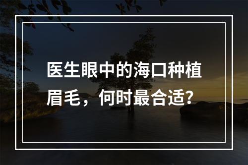 医生眼中的海口种植眉毛，何时最合适？