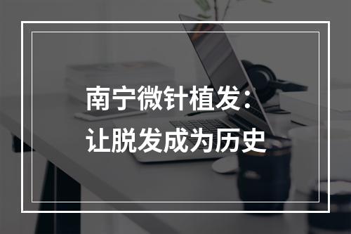 南宁微针植发：让脱发成为历史