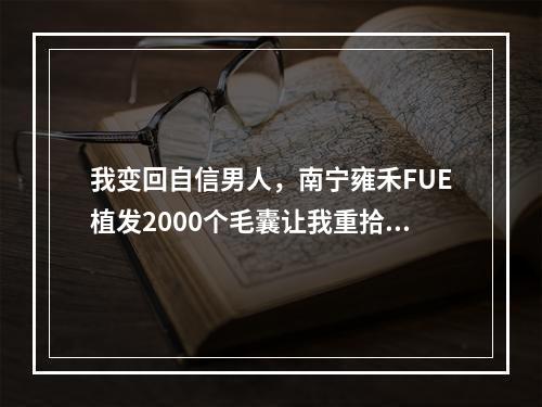 我变回自信男人，南宁雍禾FUE植发2000个毛囊让我重拾颜值