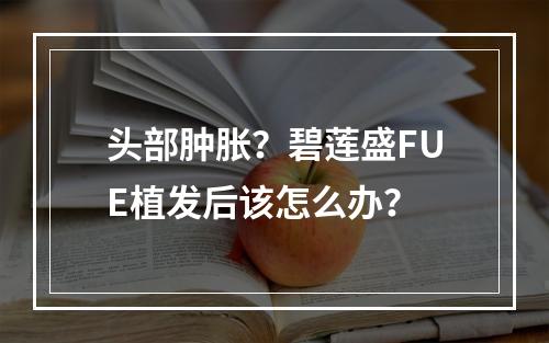 头部肿胀？碧莲盛FUE植发后该怎么办？