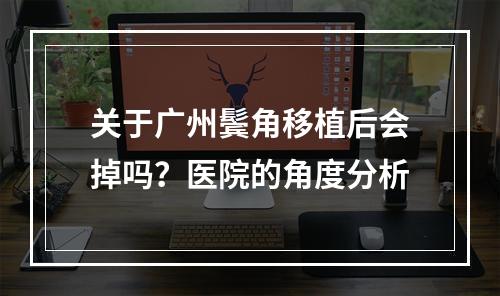 关于广州鬓角移植后会掉吗？医院的角度分析