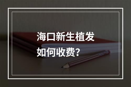 海口新生植发如何收费？