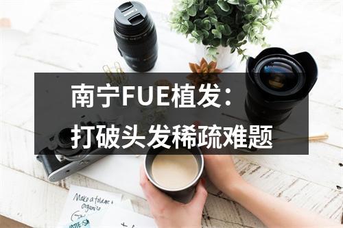 南宁FUE植发：打破头发稀疏难题