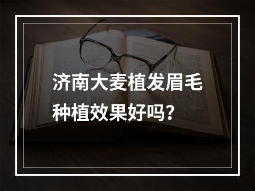 济南大麦植发眉毛种植效果好吗？