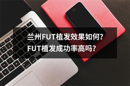 兰州FUT植发效果如何？FUT植发成功率高吗？